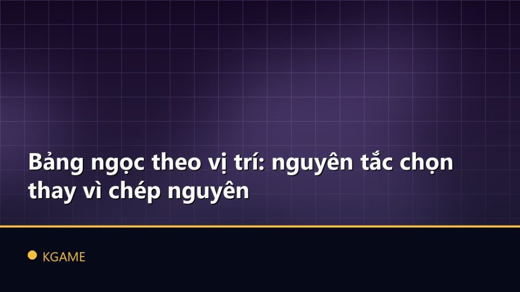 Bảng ngọc theo vị trí: nguyên tắc chọn thay vì chép nguyên