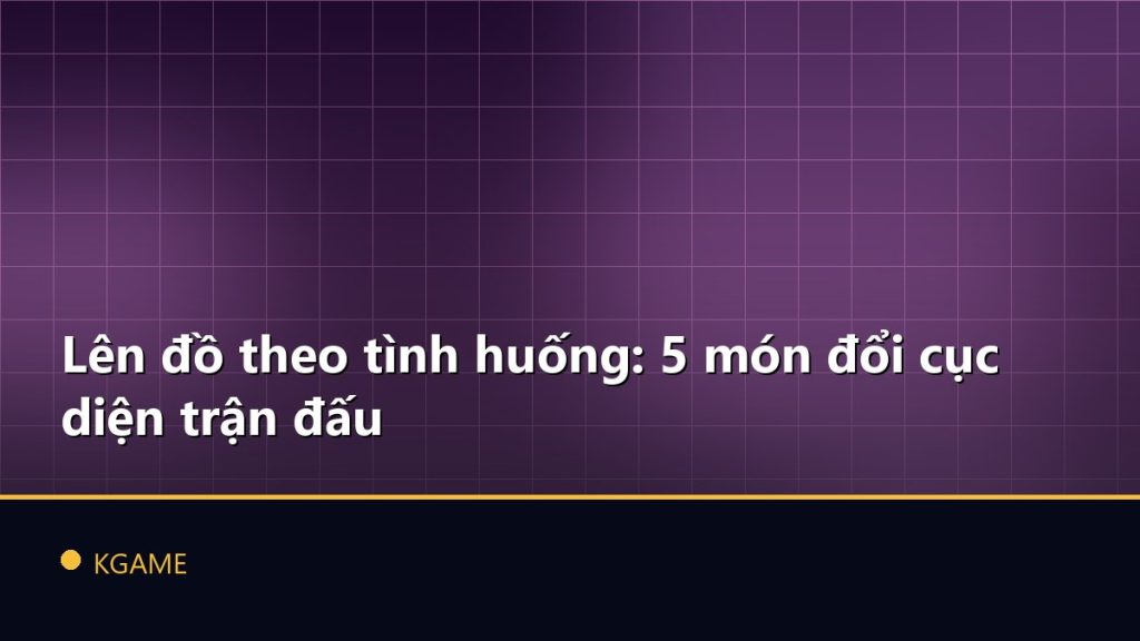 Lên đồ theo tình huống: 5 món đổi cục diện trận đấu