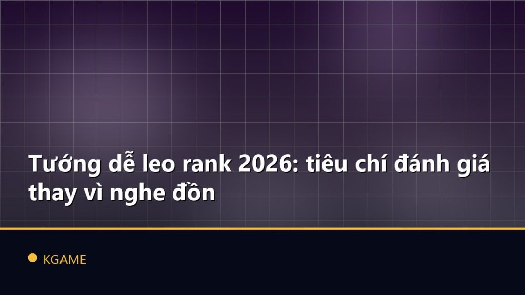 Tướng dễ leo rank 2026: tiêu chí đánh giá thay vì nghe đồn