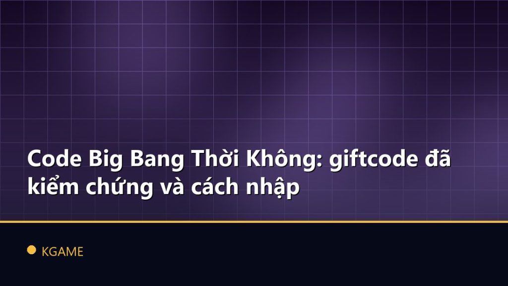 Code Big Bang Thời Không: giftcode đã kiểm chứng và cách nhập