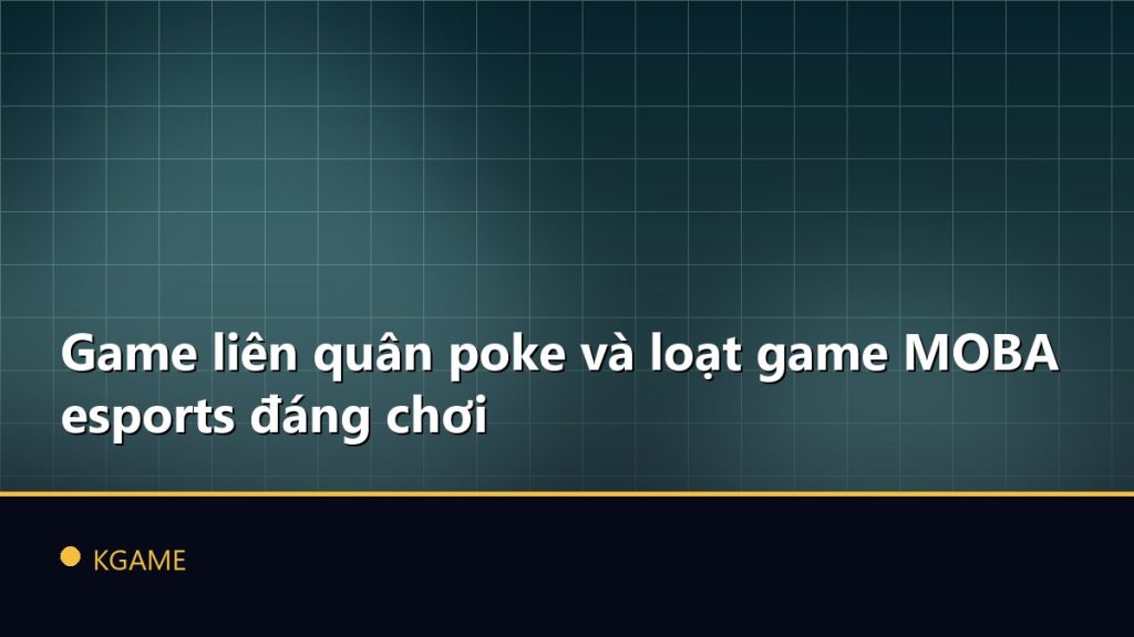 Game liên quân poke và loạt game MOBA esports đáng chơi