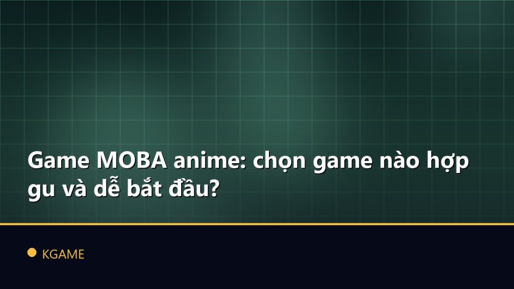 Game MOBA anime: chọn game nào hợp gu và dễ bắt đầu?