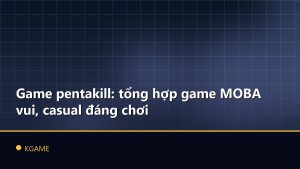 Game pentakill: tổng hợp game MOBA vui, casual đáng chơi