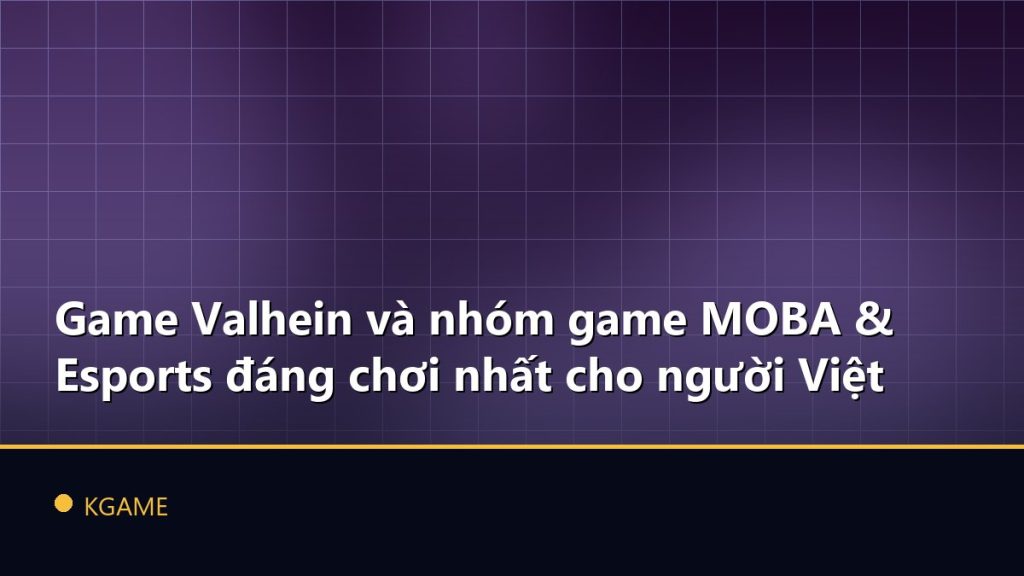 Game Valhein và nhóm game MOBA & Esports đáng chơi nhất cho người Việt